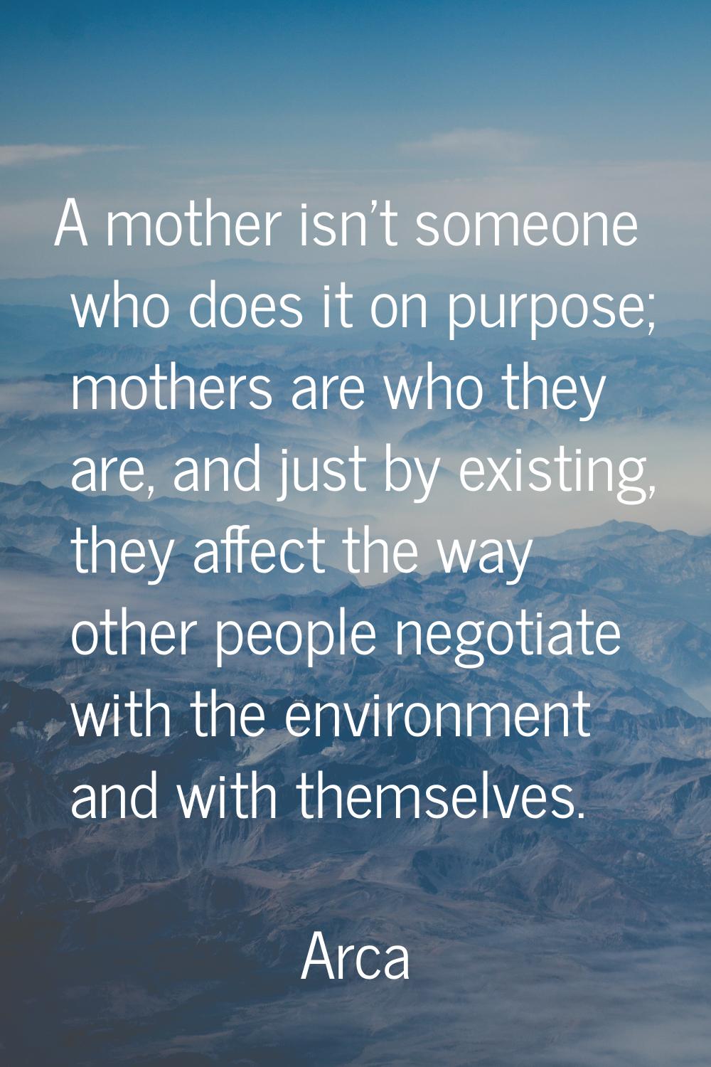 A mother isn't someone who does it on purpose; mothers are who they are, and just by existing, they