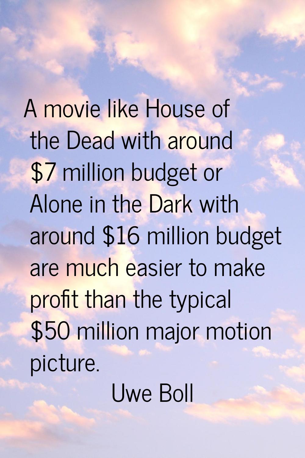 A movie like House of the Dead with around $7 million budget or Alone in the Dark with around $16 m