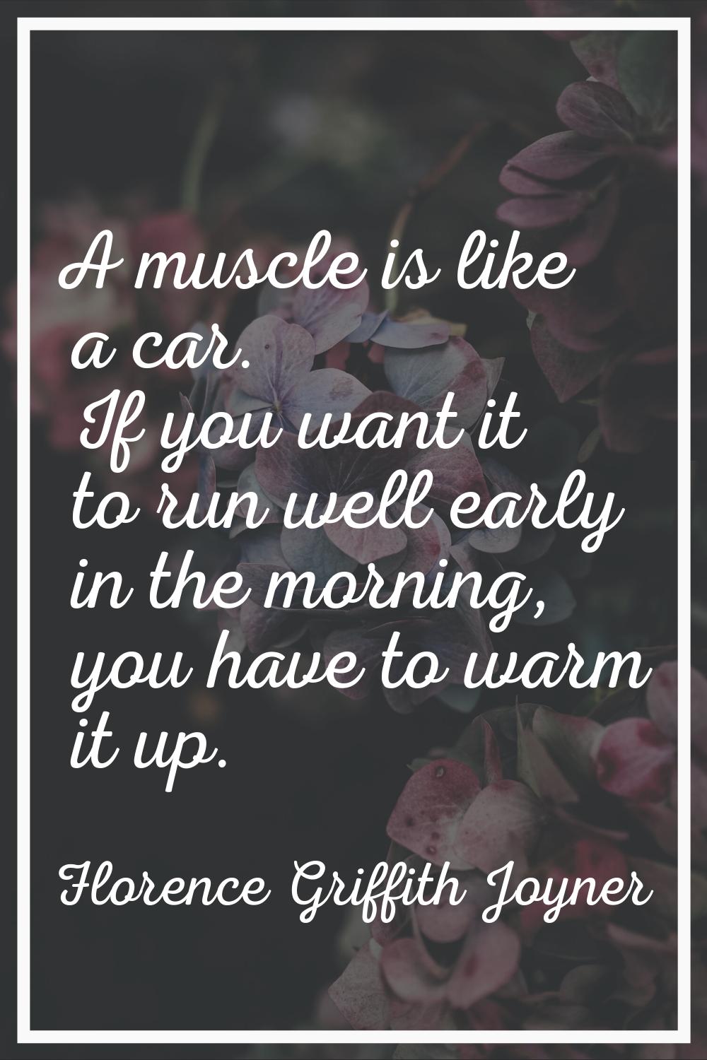 A muscle is like a car. If you want it to run well early in the morning, you have to warm it up.