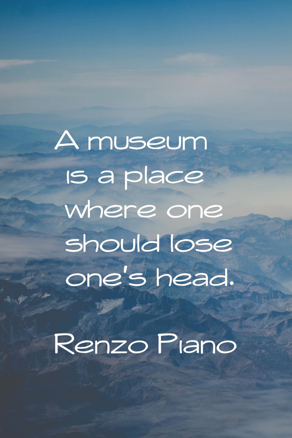 A museum is a place where one should lose one's head.