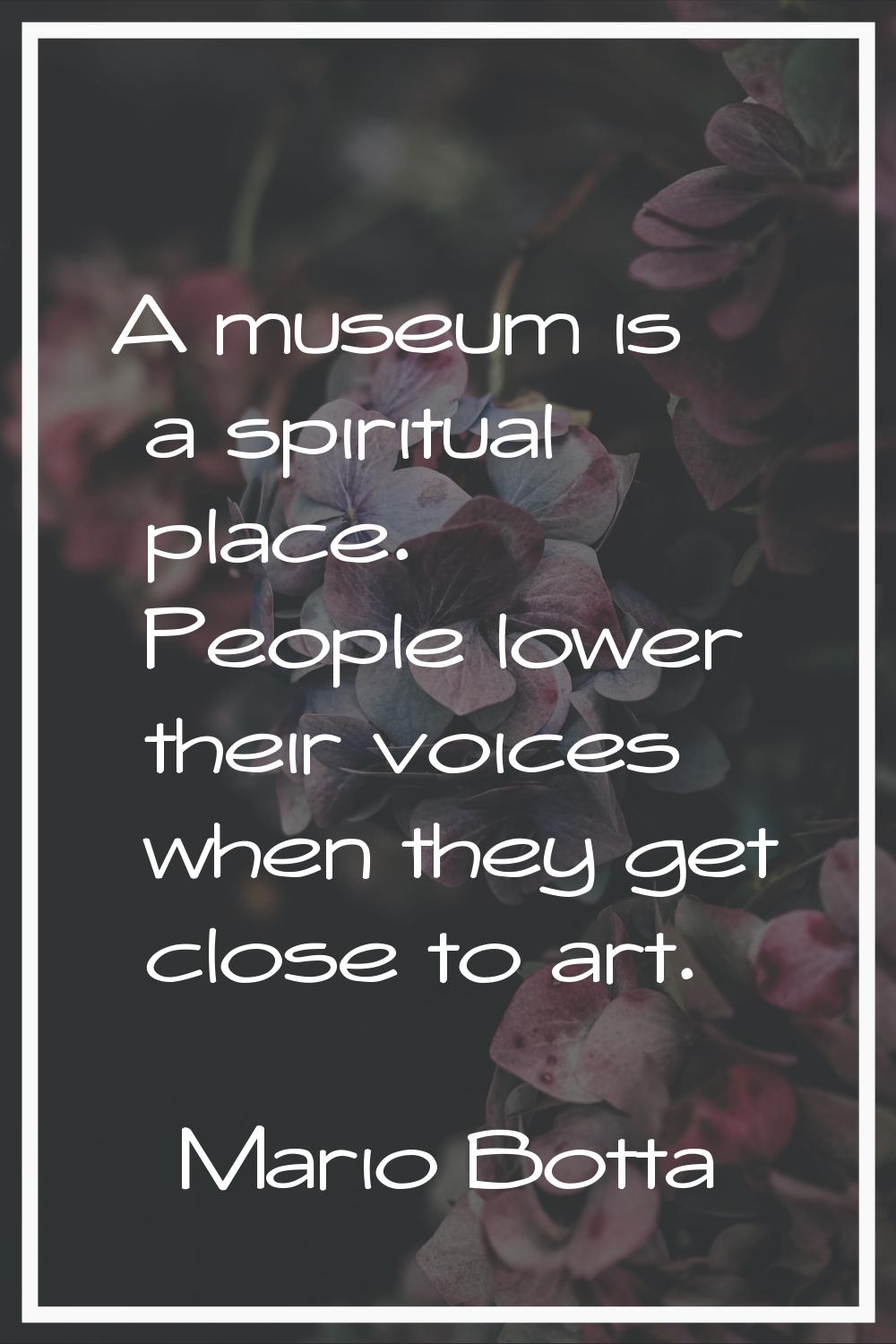 A museum is a spiritual place. People lower their voices when they get close to art.