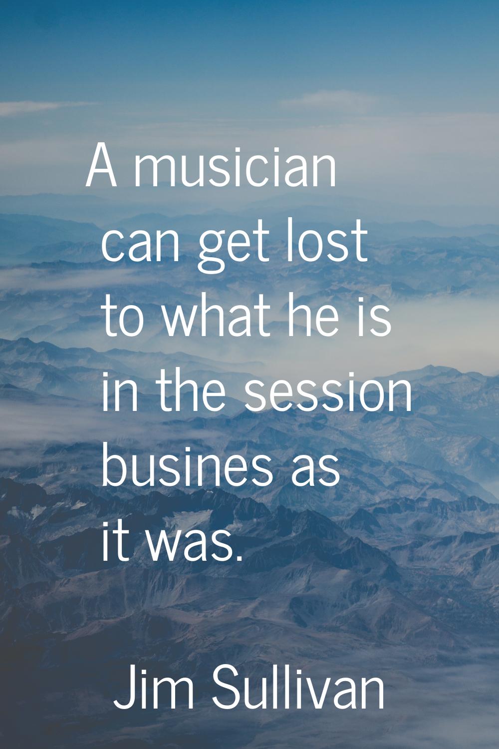 A musician can get lost to what he is in the session busines as it was.