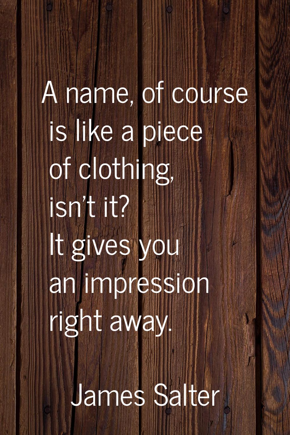 A name, of course is like a piece of clothing, isn't it? It gives you an impression right away.