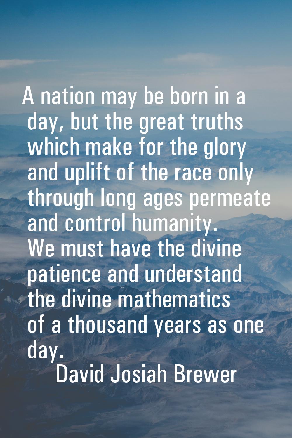 A nation may be born in a day, but the great truths which make for the glory and uplift of the race