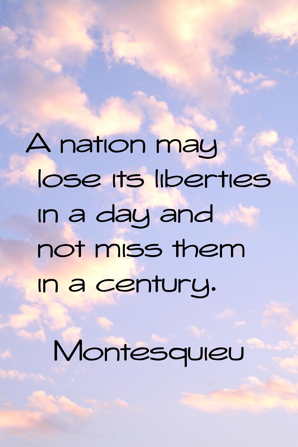 A nation may lose its liberties in a day and not miss them in a century.