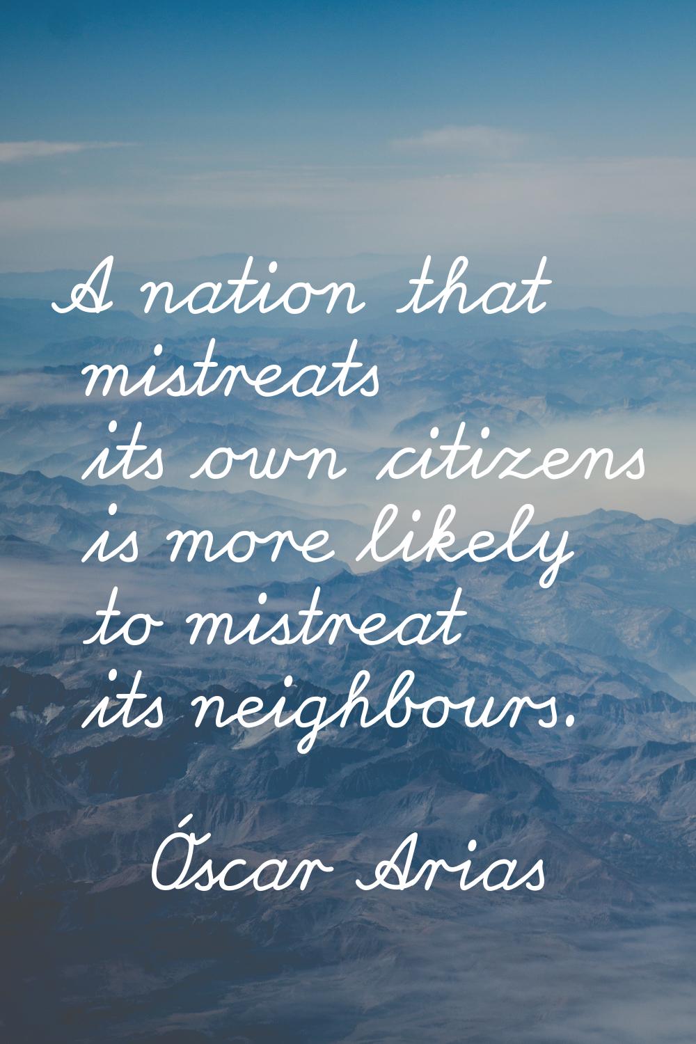 A nation that mistreats its own citizens is more likely to mistreat its neighbours.