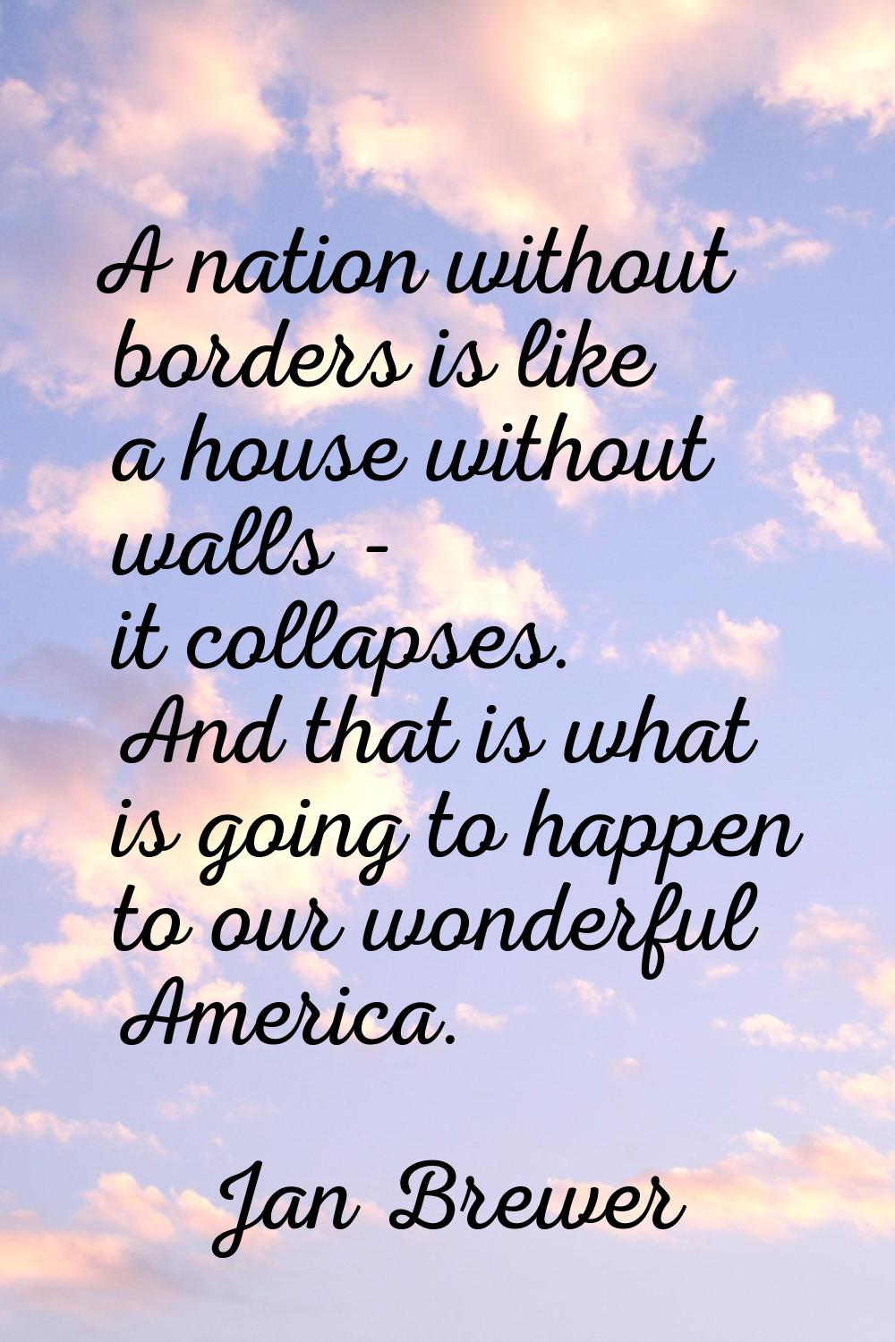 A nation without borders is like a house without walls - it collapses. And that is what is going to