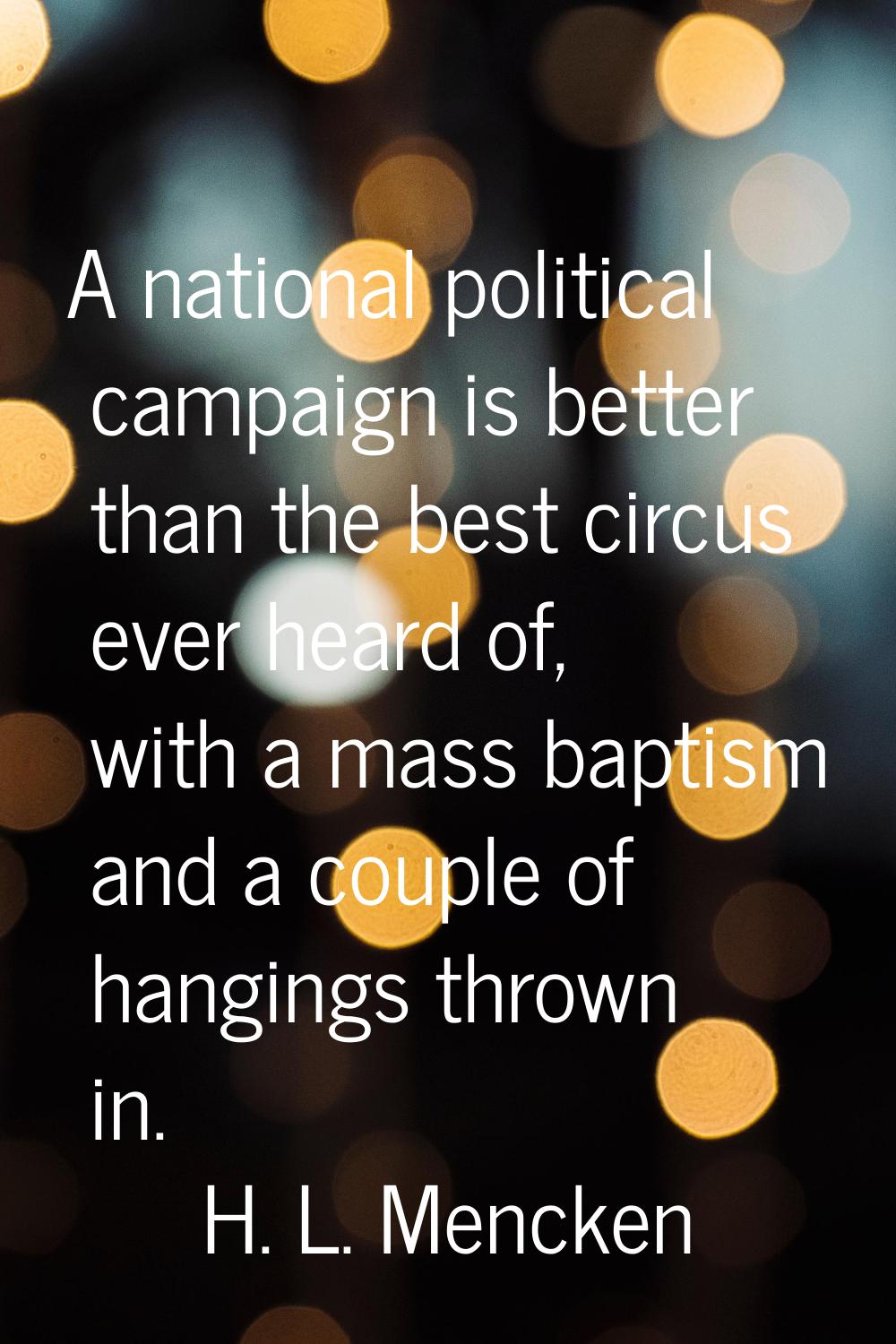 A national political campaign is better than the best circus ever heard of, with a mass baptism and