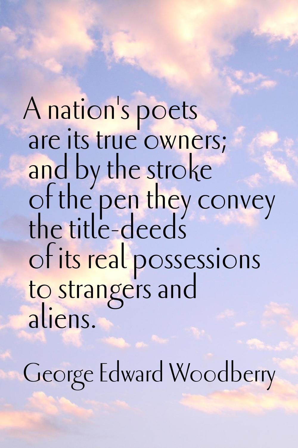 A nation's poets are its true owners; and by the stroke of the pen they convey the title-deeds of i