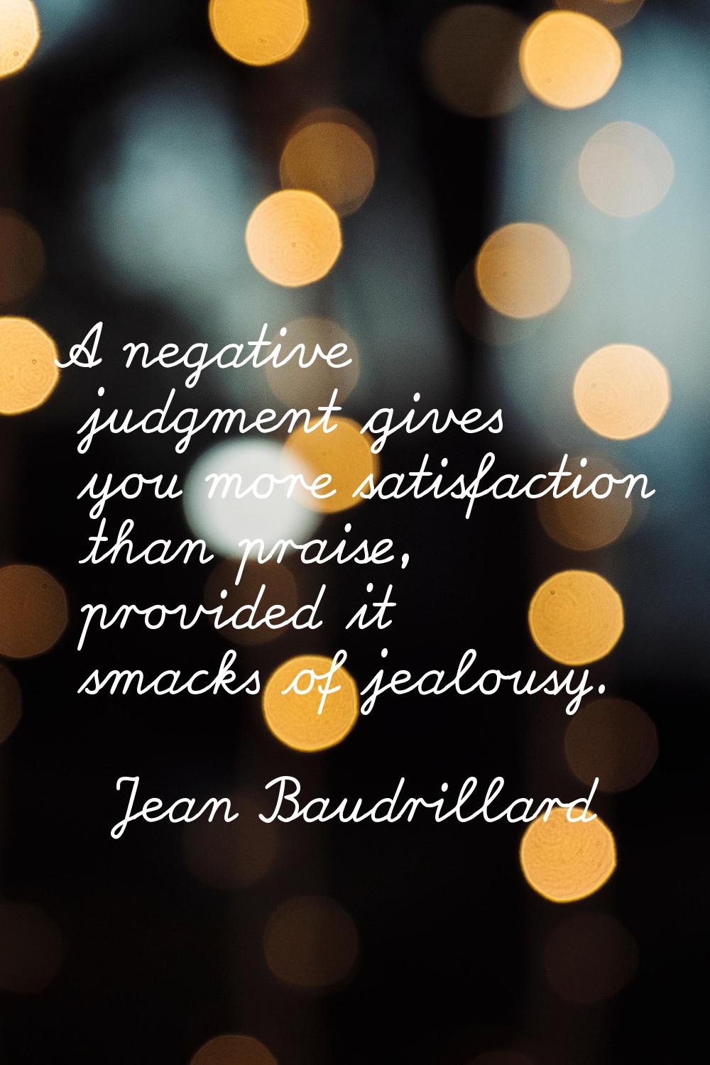 A negative judgment gives you more satisfaction than praise, provided it smacks of jealousy.