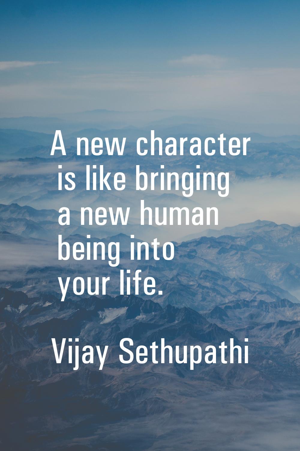 A new character is like bringing a new human being into your life.