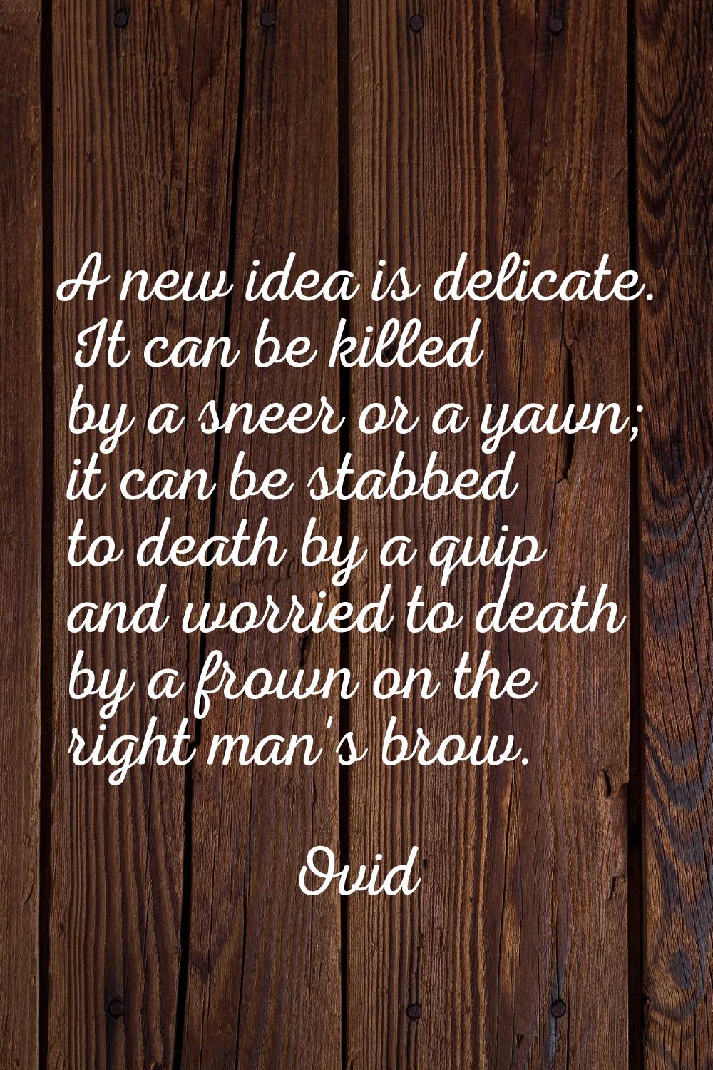 A new idea is delicate. It can be killed by a sneer or a yawn; it can be stabbed to death by a quip
