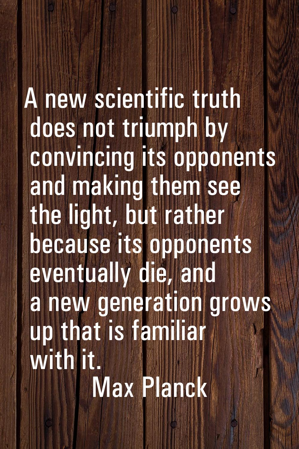 A new scientific truth does not triumph by convincing its opponents and making them see the light, 