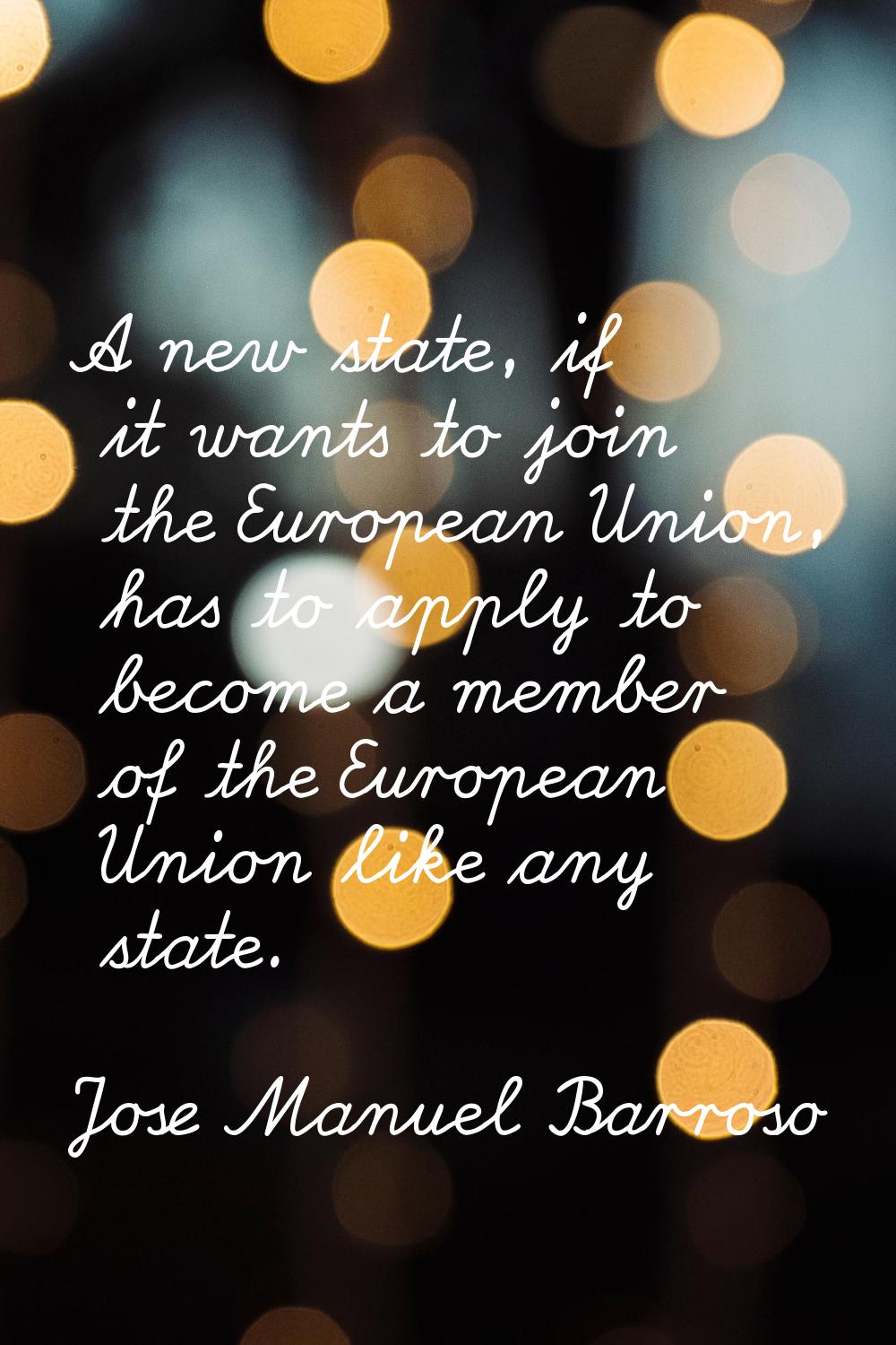 A new state, if it wants to join the European Union, has to apply to become a member of the Europea