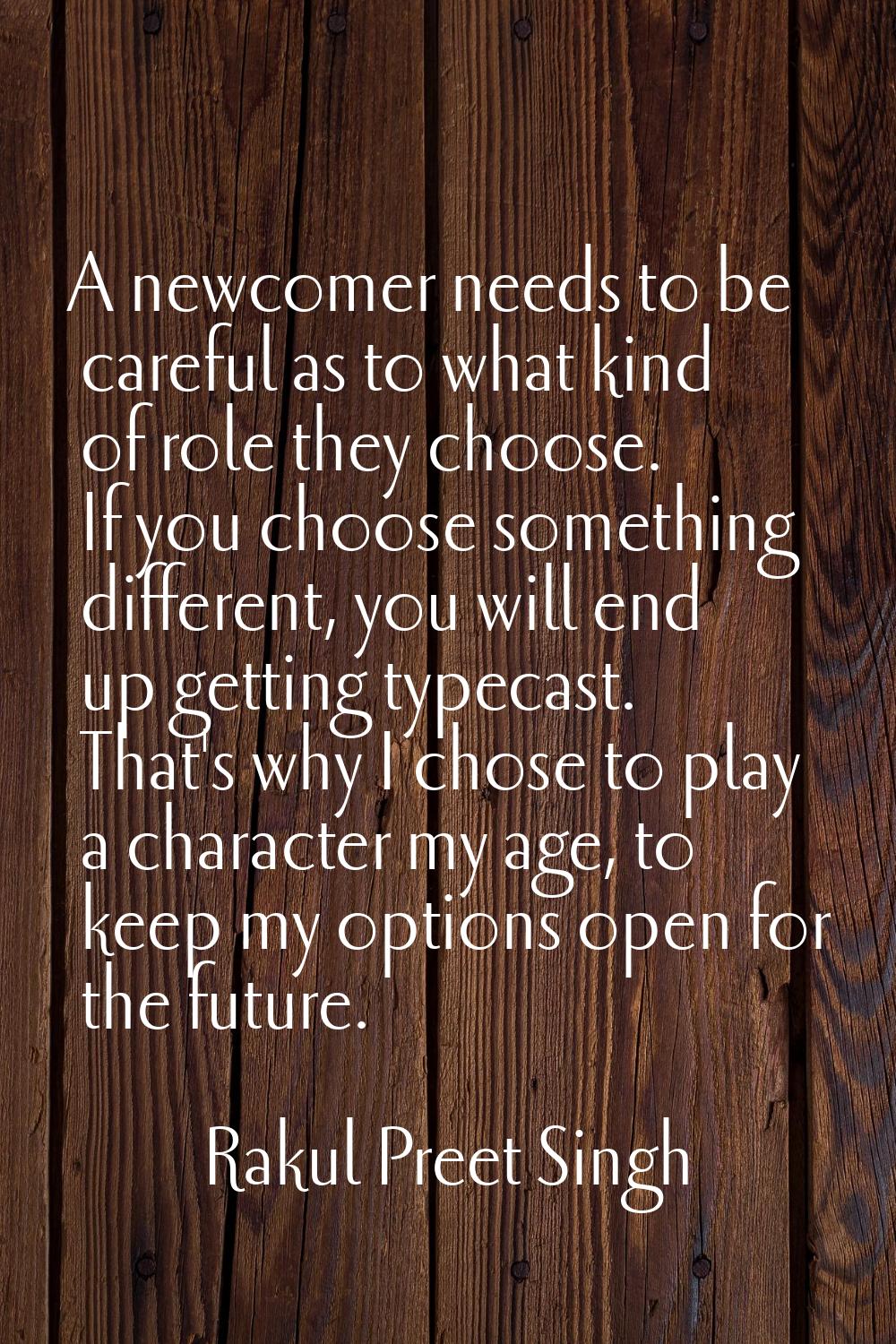 A newcomer needs to be careful as to what kind of role they choose. If you choose something differe