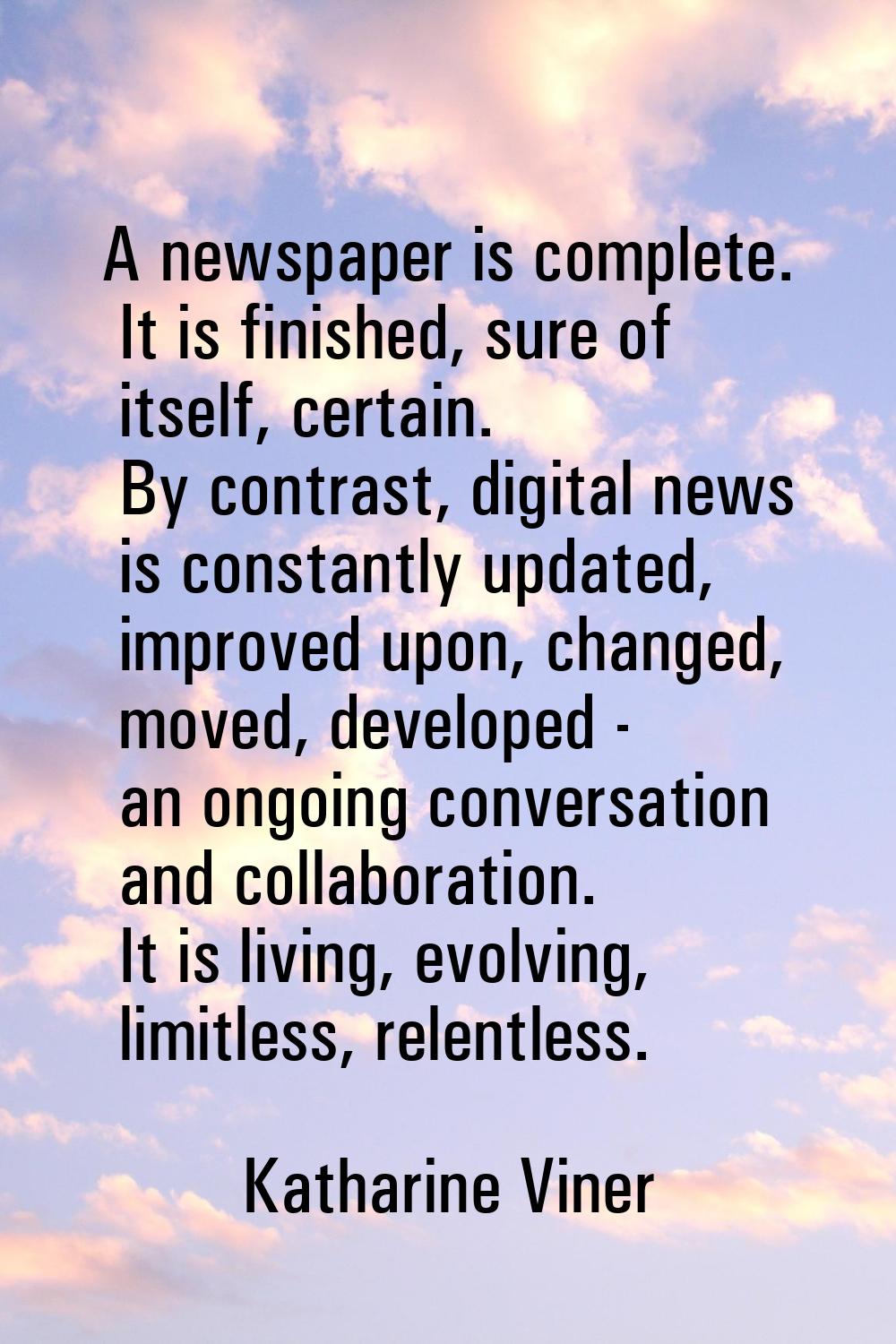 A newspaper is complete. It is finished, sure of itself, certain. By contrast, digital news is cons