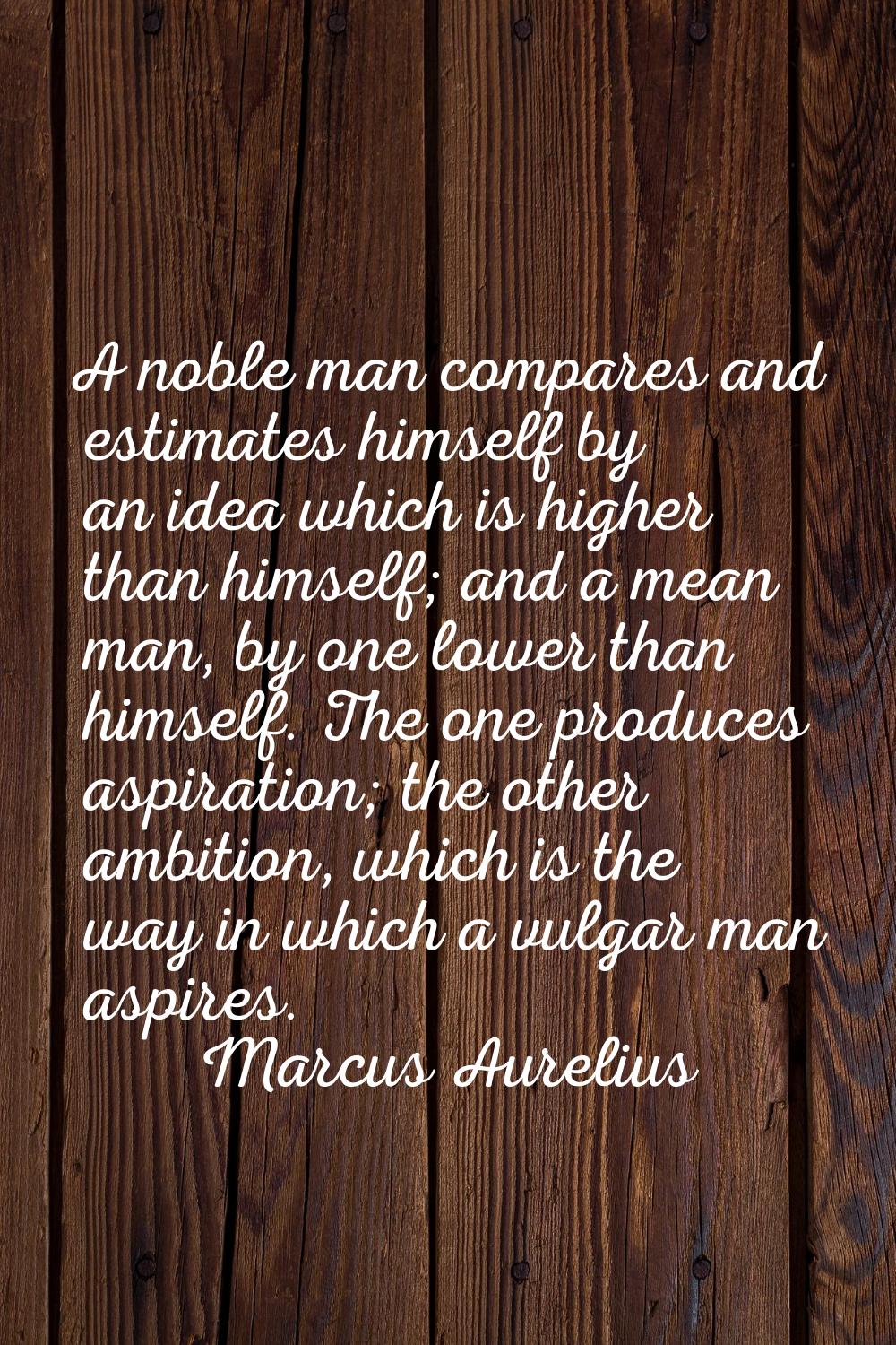 A noble man compares and estimates himself by an idea which is higher than himself; and a mean man,