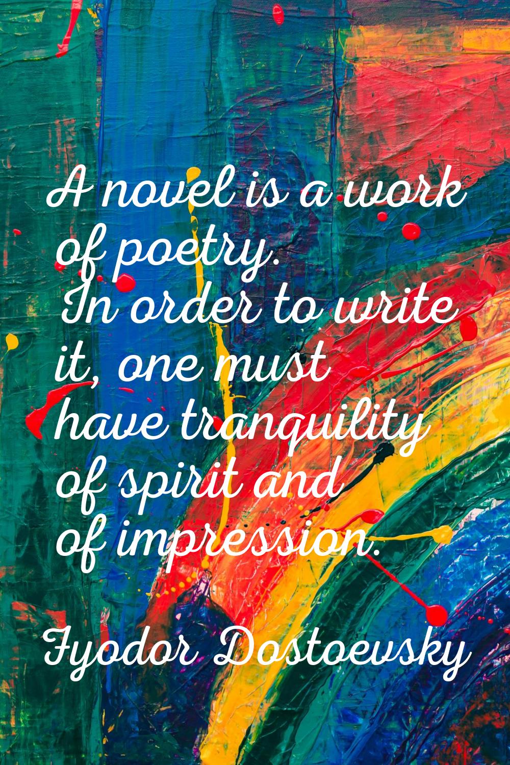 A novel is a work of poetry. In order to write it, one must have tranquility of spirit and of impre