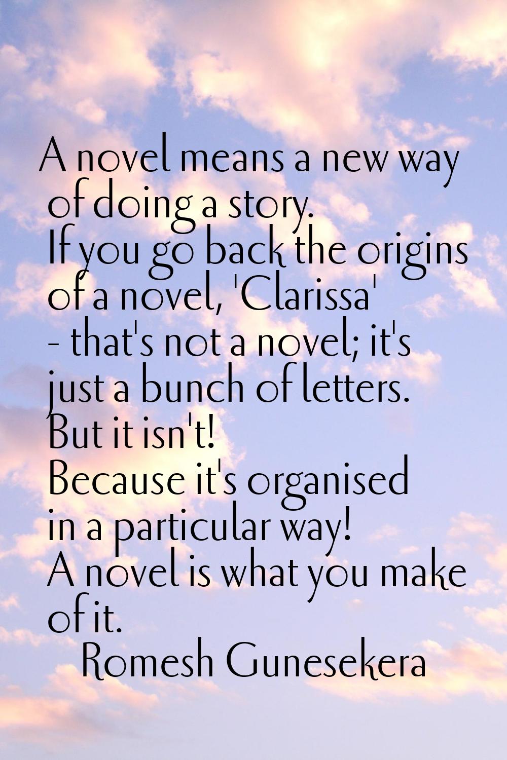 A novel means a new way of doing a story. If you go back the origins of a novel, 'Clarissa' - that'