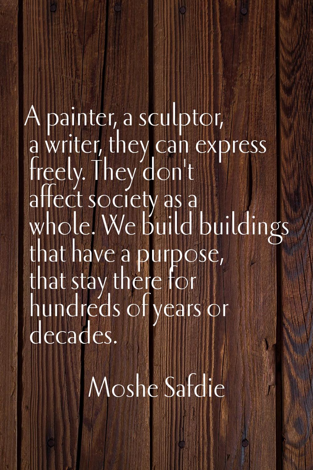 A painter, a sculptor, a writer, they can express freely. They don't affect society as a whole. We 