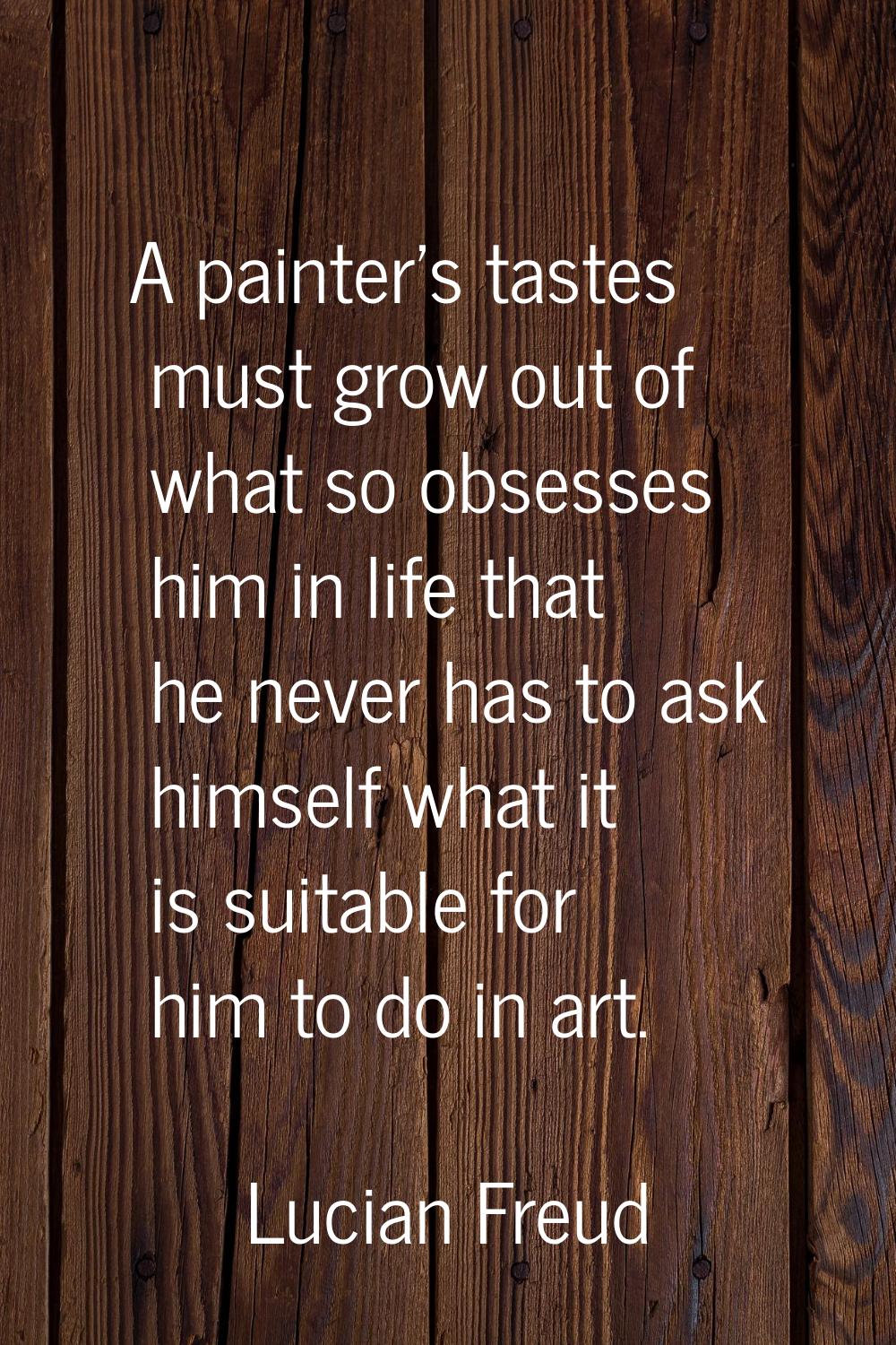 A painter's tastes must grow out of what so obsesses him in life that he never has to ask himself w
