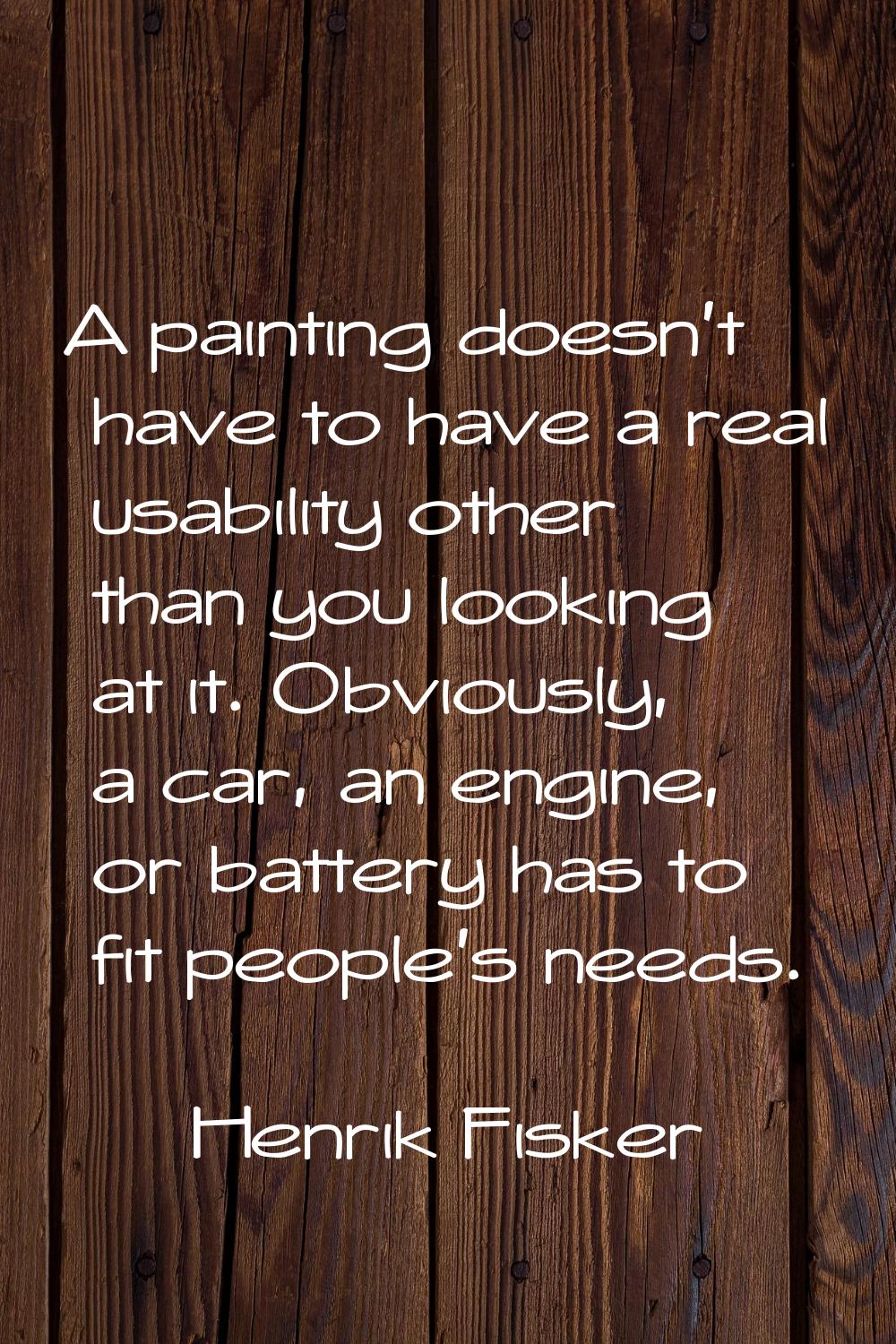 A painting doesn't have to have a real usability other than you looking at it. Obviously, a car, an