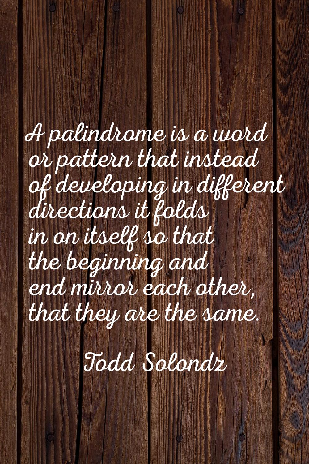 A palindrome is a word or pattern that instead of developing in different directions it folds in on