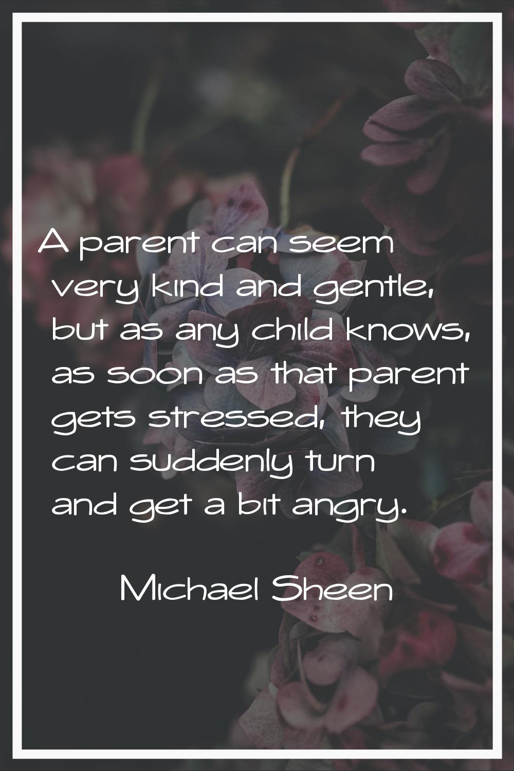 A parent can seem very kind and gentle, but as any child knows, as soon as that parent gets stresse