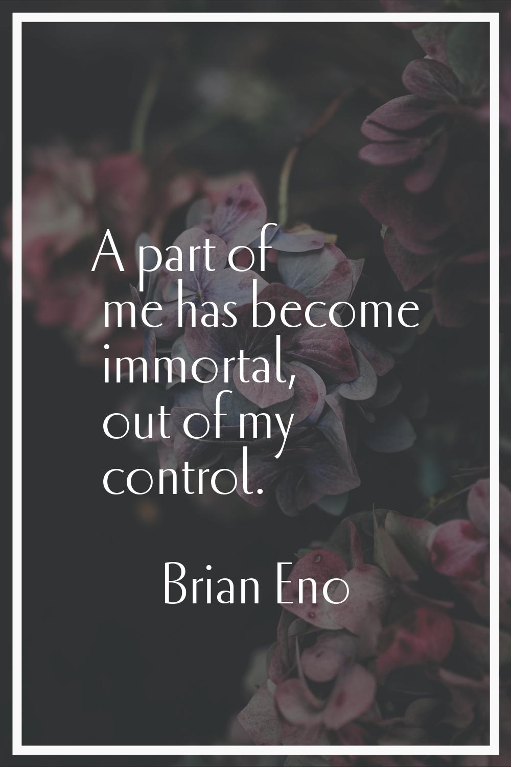 A part of me has become immortal, out of my control.
