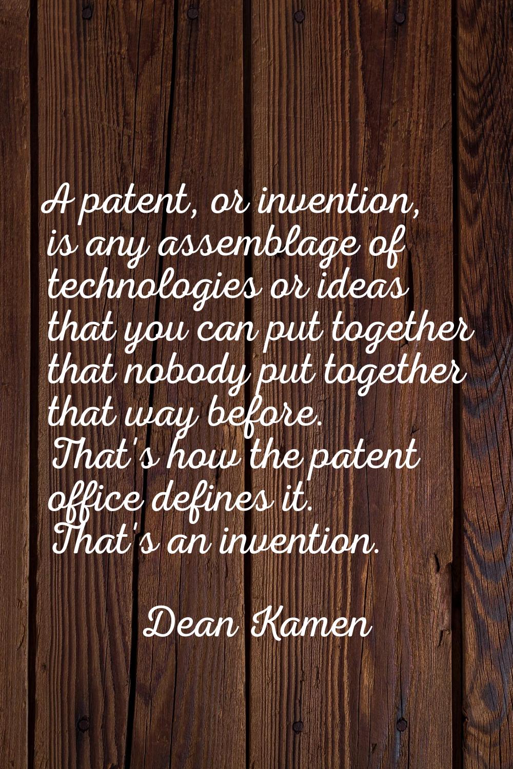 A patent, or invention, is any assemblage of technologies or ideas that you can put together that n