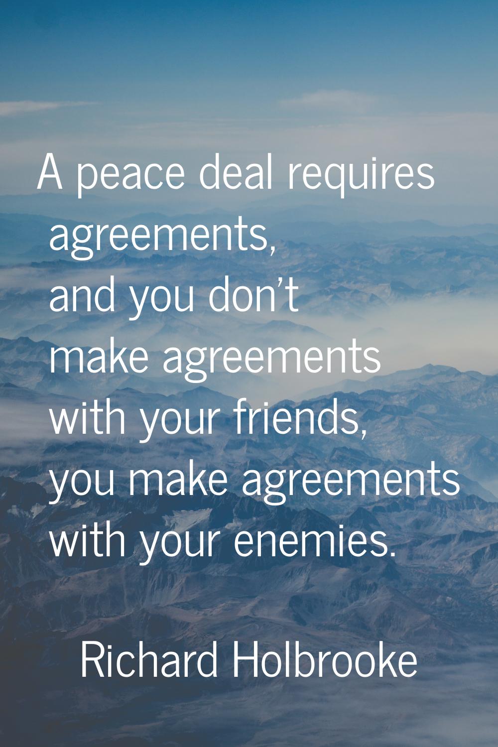 A peace deal requires agreements, and you don't make agreements with your friends, you make agreeme