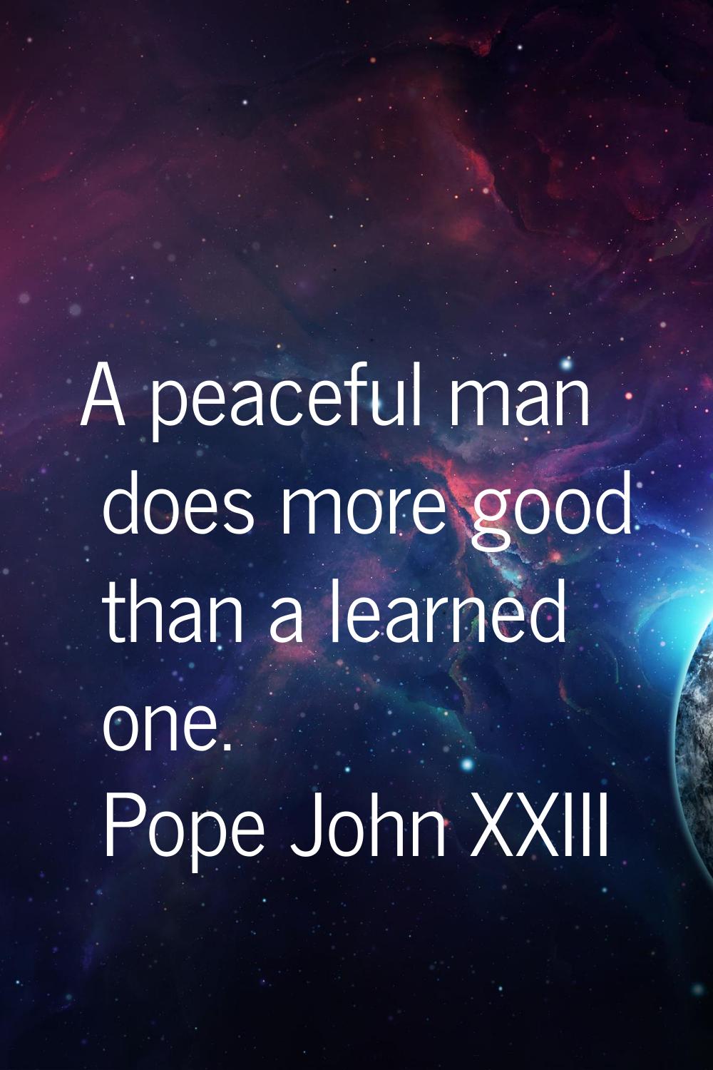 A peaceful man does more good than a learned one.