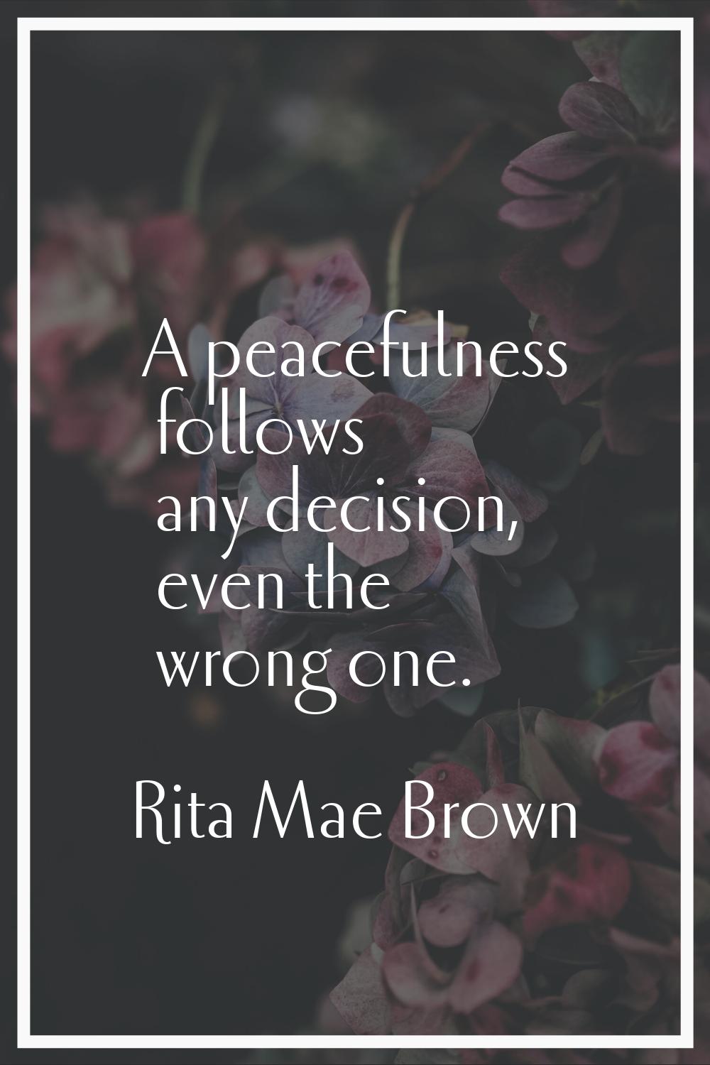 A peacefulness follows any decision, even the wrong one.