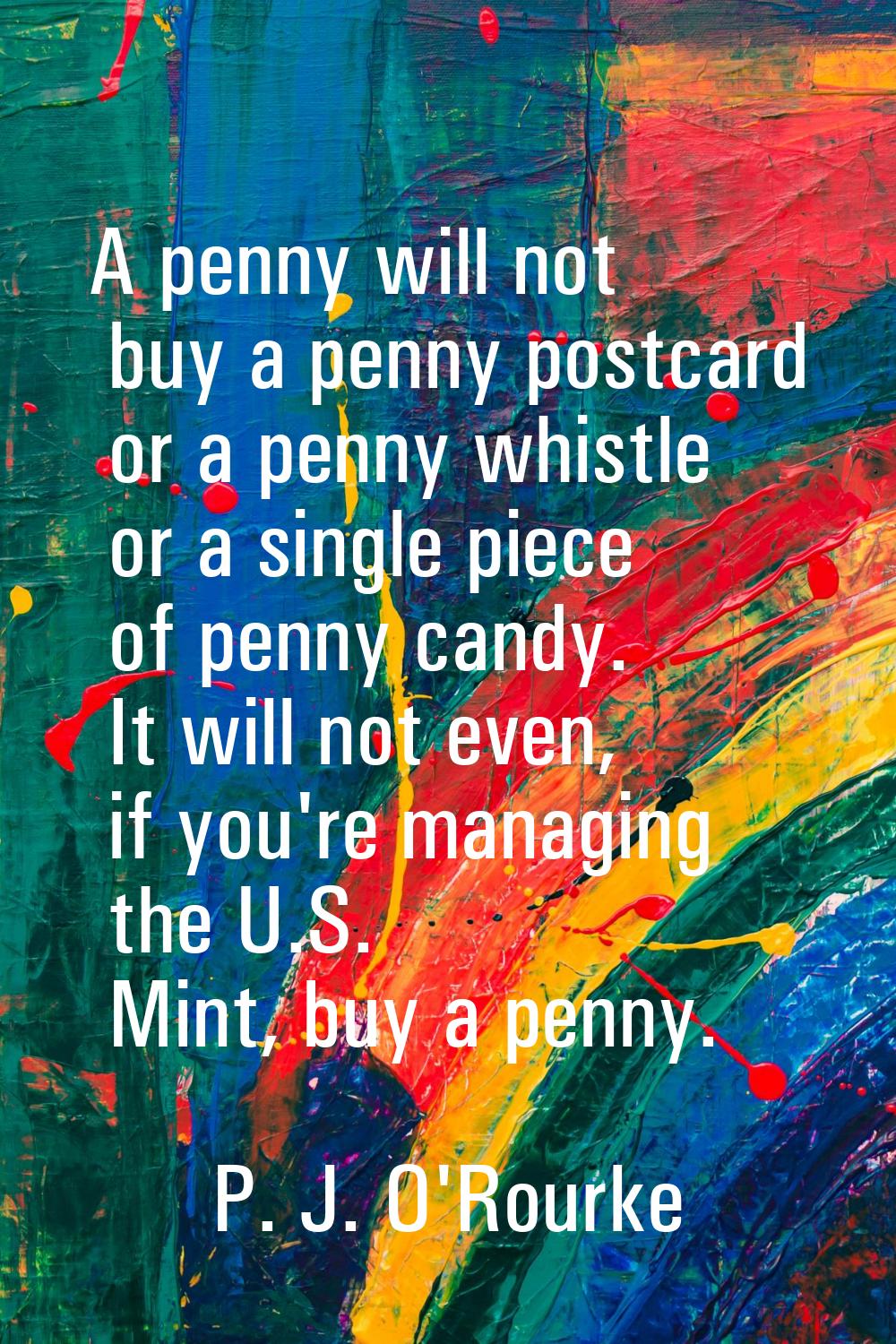 A penny will not buy a penny postcard or a penny whistle or a single piece of penny candy. It will 