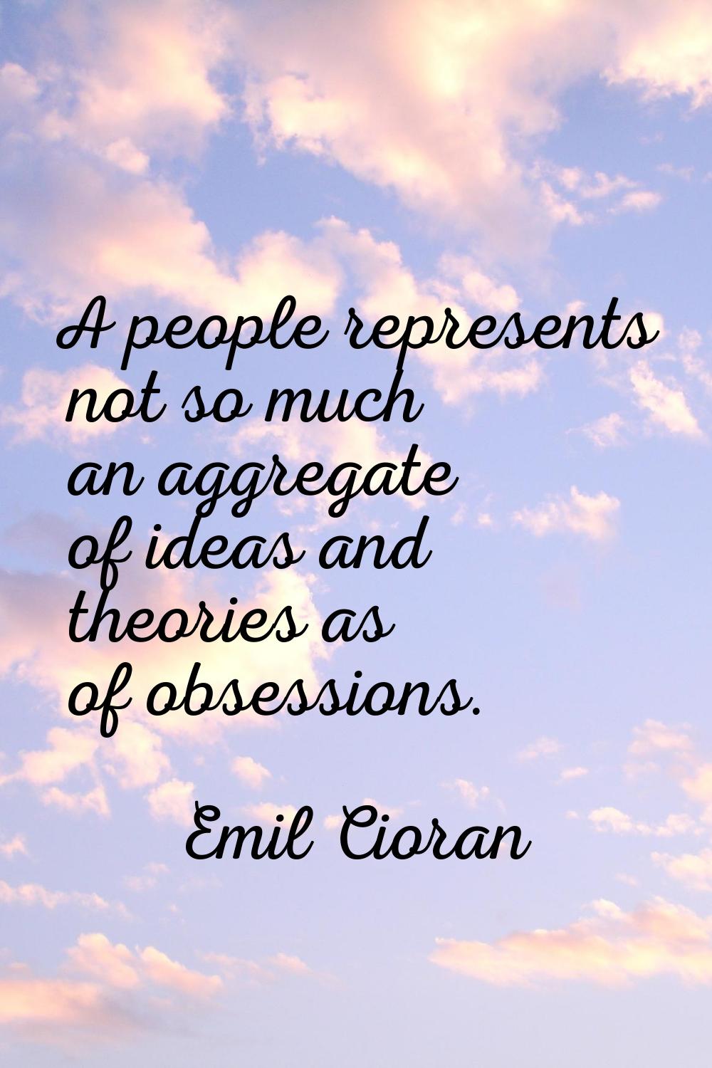 A people represents not so much an aggregate of ideas and theories as of obsessions.