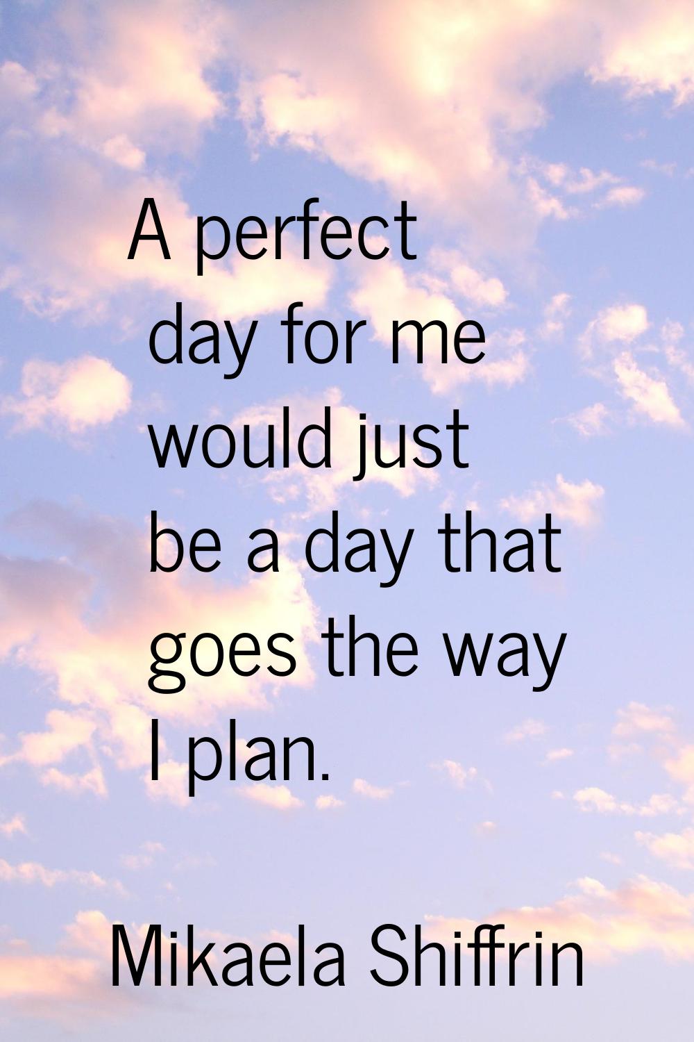 A perfect day for me would just be a day that goes the way I plan.