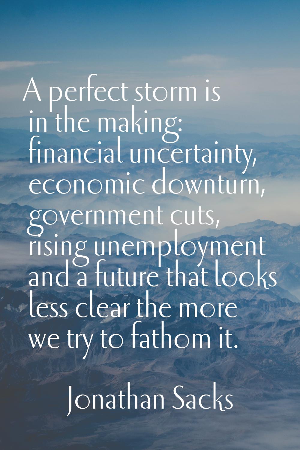 A perfect storm is in the making: financial uncertainty, economic downturn, government cuts, rising