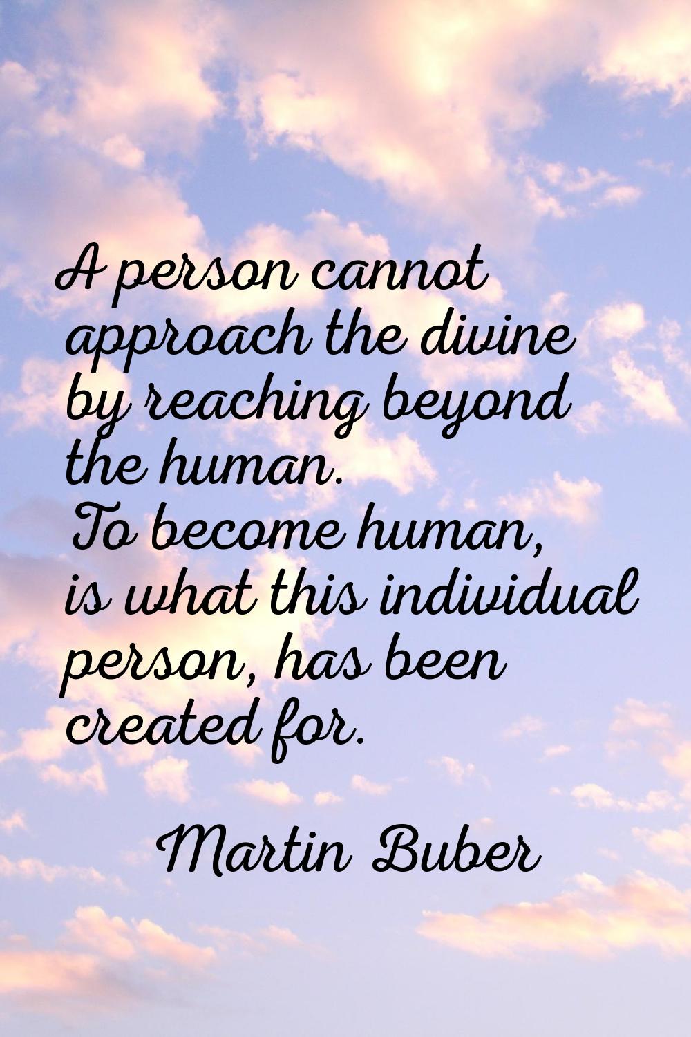 A person cannot approach the divine by reaching beyond the human. To become human, is what this ind