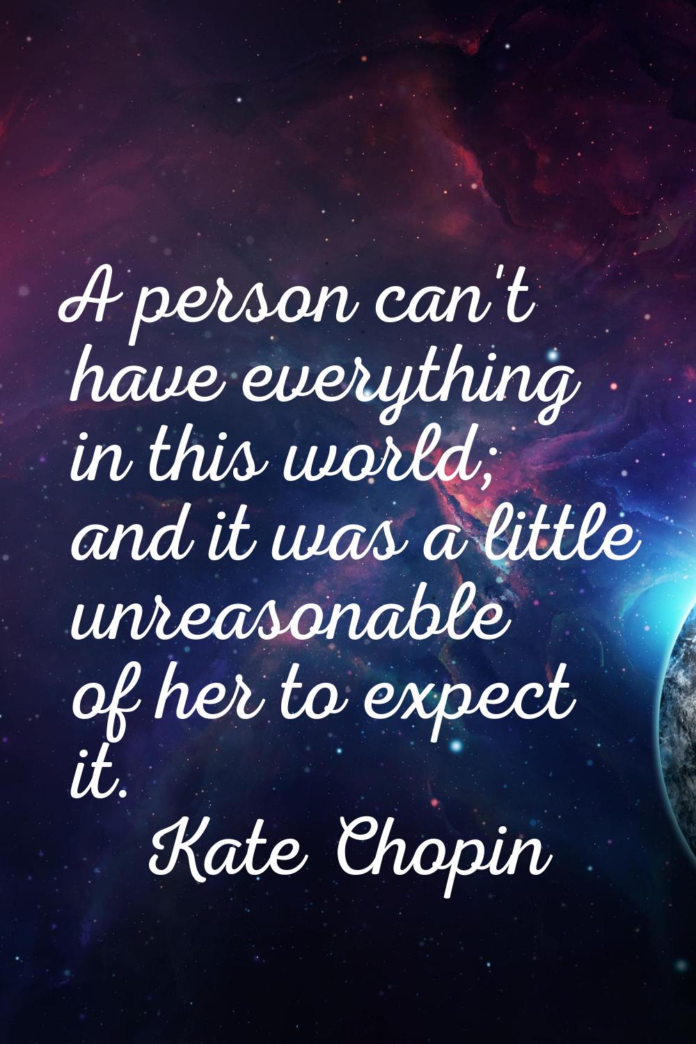 A person can't have everything in this world; and it was a little unreasonable of her to expect it.