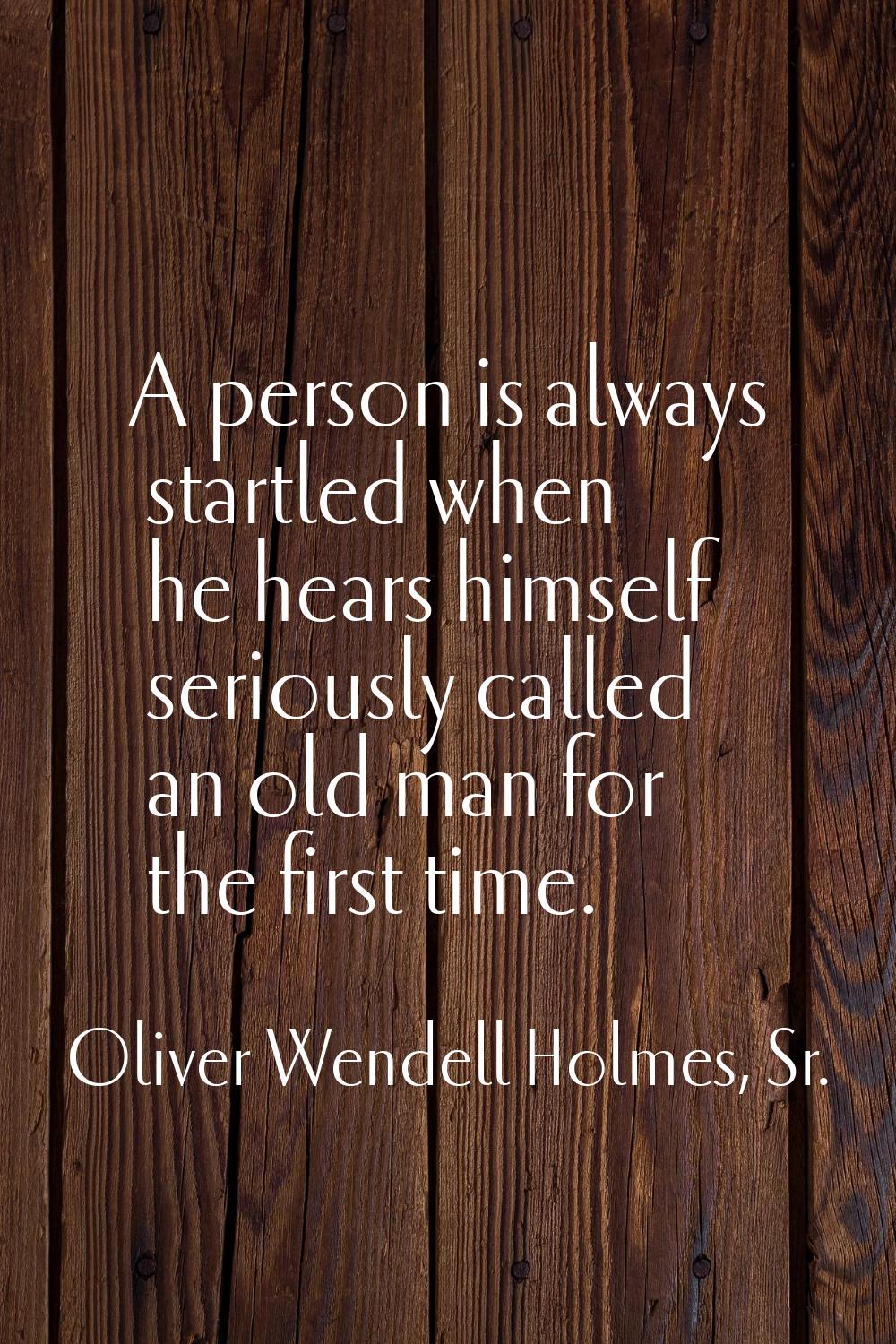 A person is always startled when he hears himself seriously called an old man for the first time.