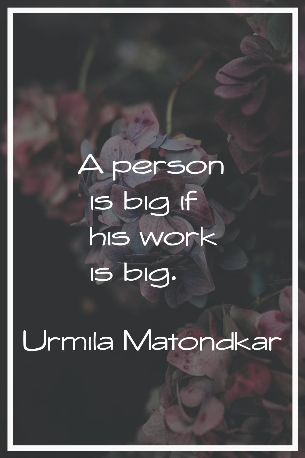 A person is big if his work is big.