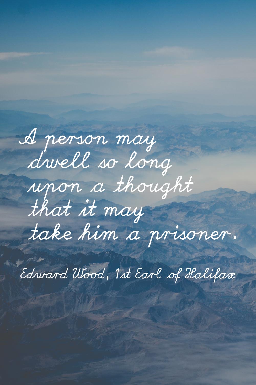 A person may dwell so long upon a thought that it may take him a prisoner.