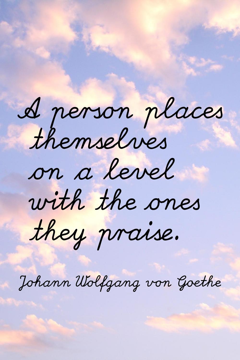 A person places themselves on a level with the ones they praise.
