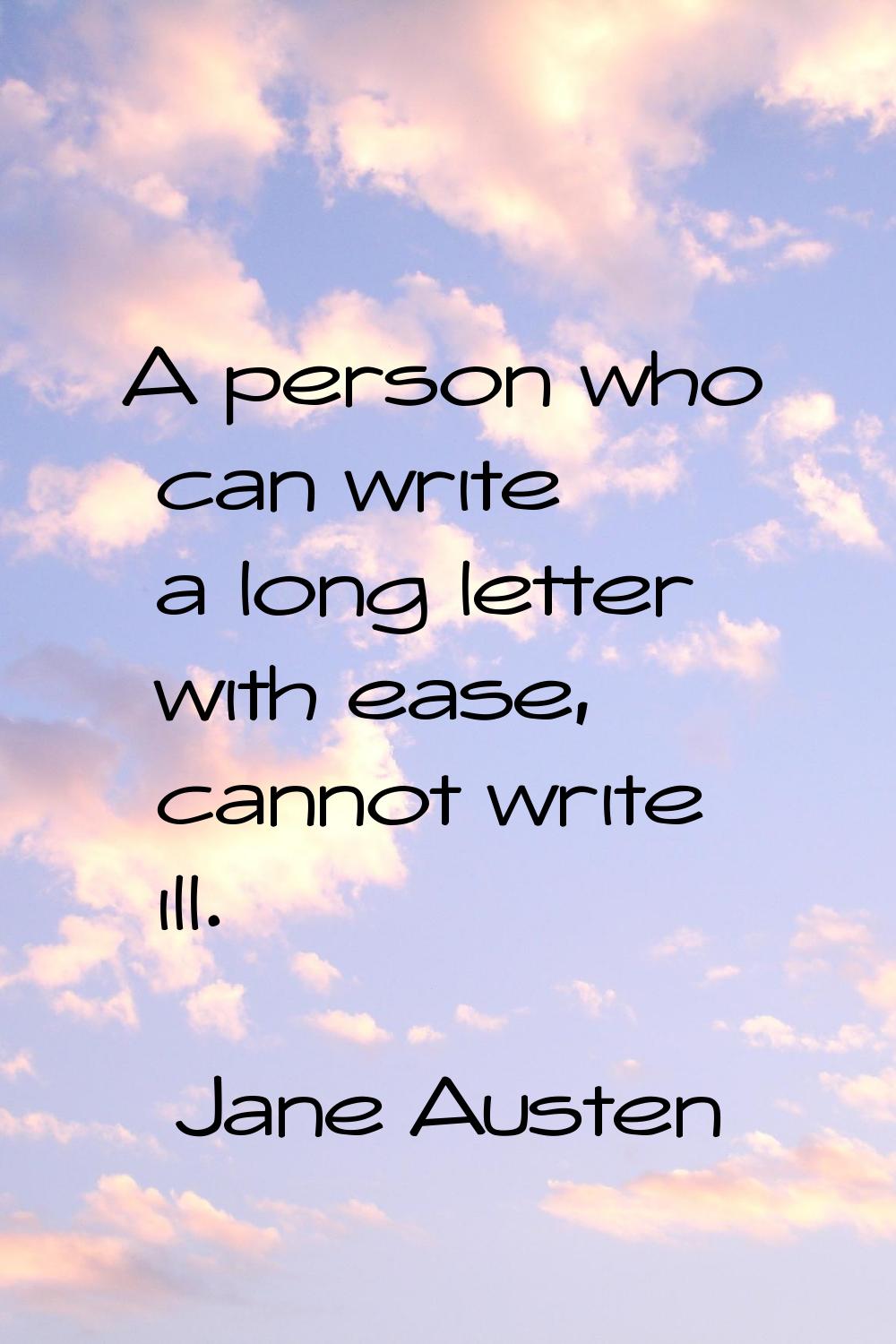 A person who can write a long letter with ease, cannot write ill.