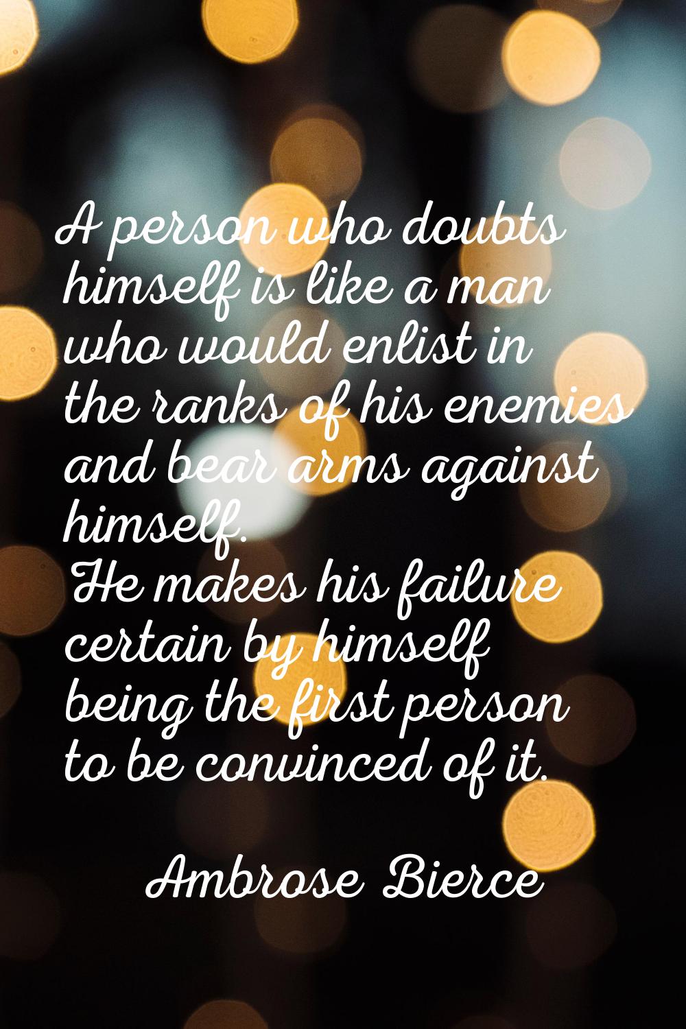 A person who doubts himself is like a man who would enlist in the ranks of his enemies and bear arm