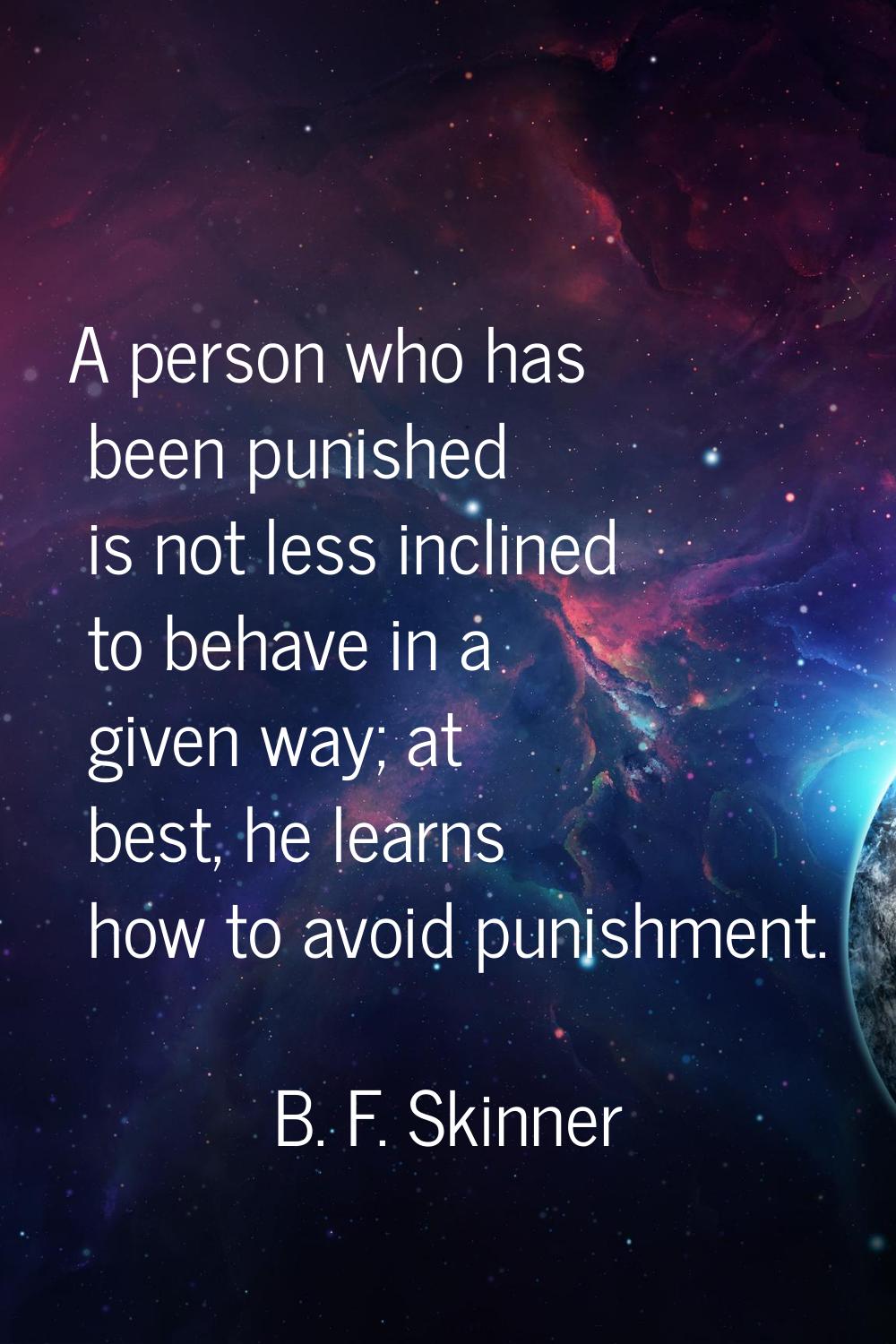 A person who has been punished is not less inclined to behave in a given way; at best, he learns ho