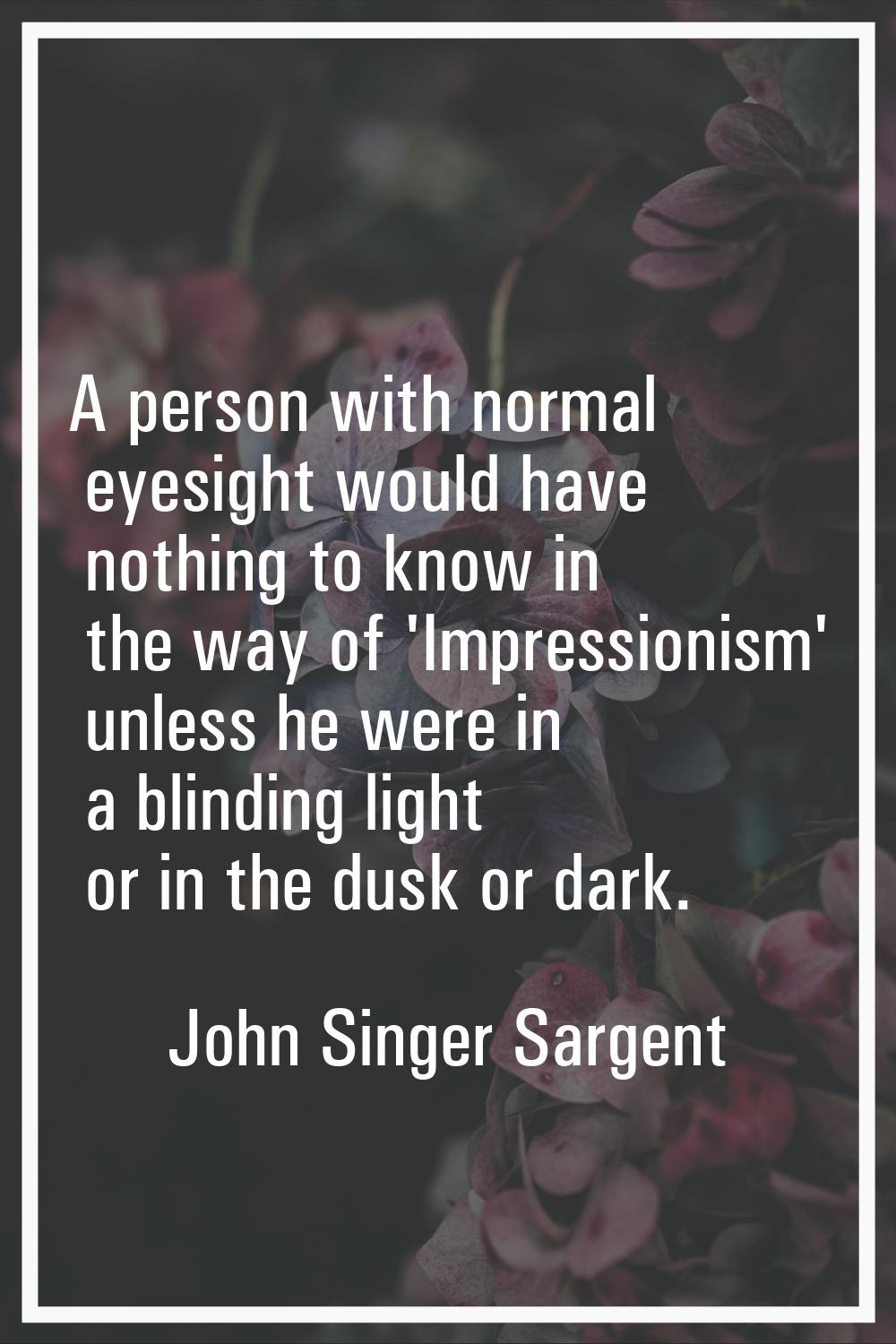 A person with normal eyesight would have nothing to know in the way of 'Impressionism' unless he we