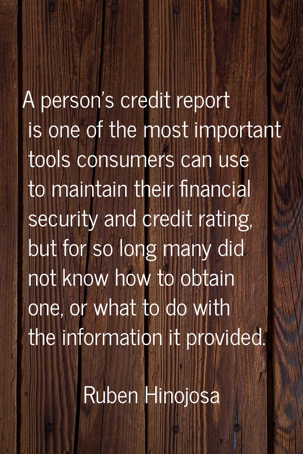 A person's credit report is one of the most important tools consumers can use to maintain their fin