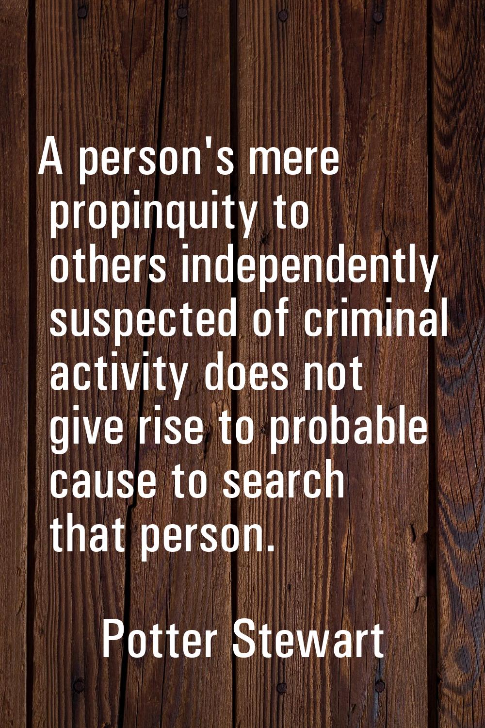 A person's mere propinquity to others independently suspected of criminal activity does not give ri
