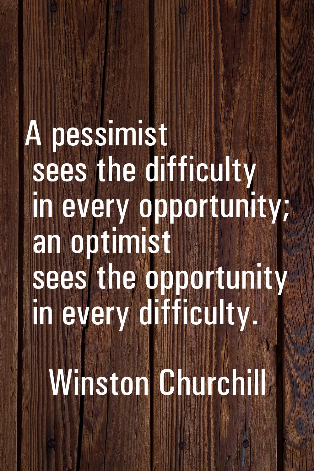 A pessimist sees the difficulty in every opportunity; an optimist sees the opportunity in every dif